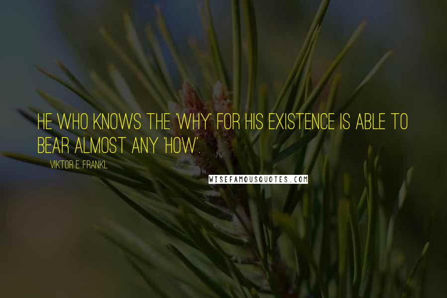 Viktor E. Frankl quotes: He who knows the 'Why' for his existence is able to bear almost any 'How'.
