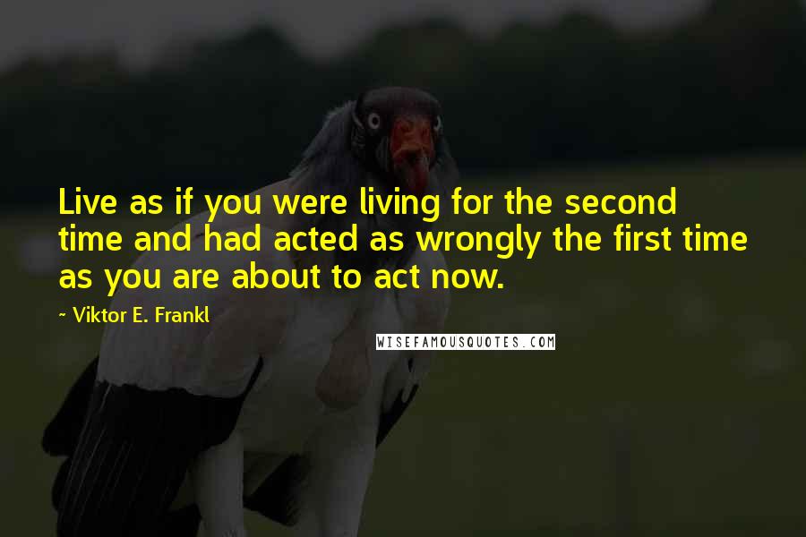 Viktor E. Frankl quotes: Live as if you were living for the second time and had acted as wrongly the first time as you are about to act now.