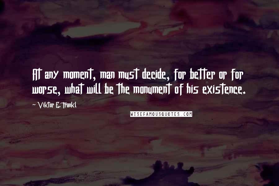 Viktor E. Frankl quotes: At any moment, man must decide, for better or for worse, what will be the monument of his existence.