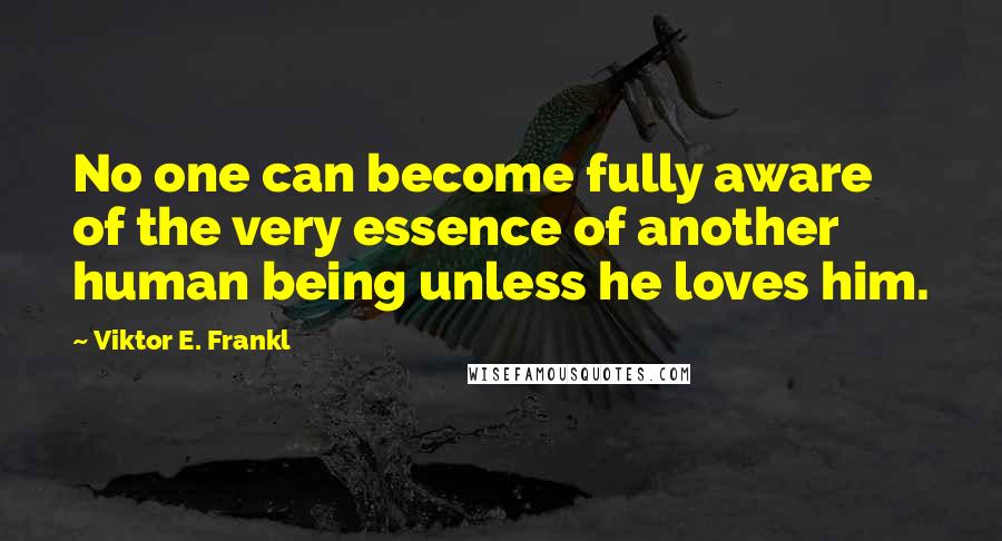 Viktor E. Frankl quotes: No one can become fully aware of the very essence of another human being unless he loves him.