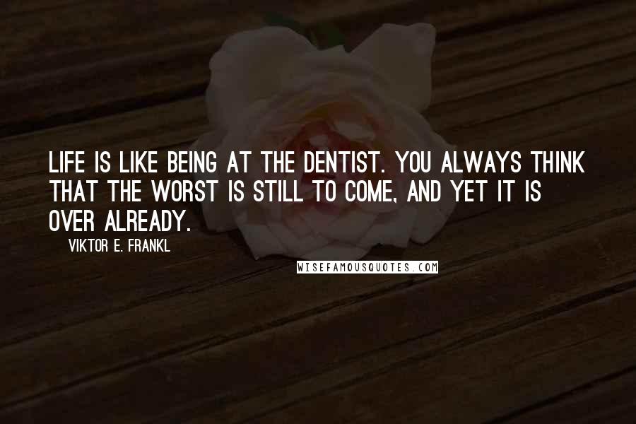 Viktor E. Frankl quotes: Life is like being at the dentist. You always think that the worst is still to come, and yet it is over already.