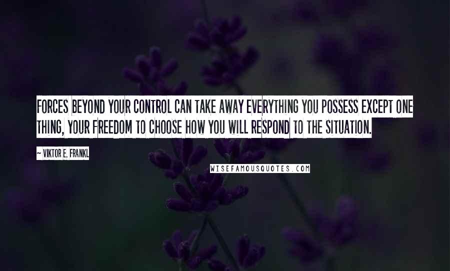 Viktor E. Frankl quotes: Forces beyond your control can take away everything you possess except one thing, your freedom to choose how you will respond to the situation.