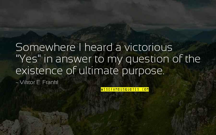 Viktor Frankl Quotes By Viktor E. Frankl: Somewhere I heard a victorious "Yes" in answer