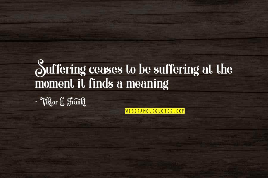 Viktor Frankl Quotes By Viktor E. Frankl: Suffering ceases to be suffering at the moment