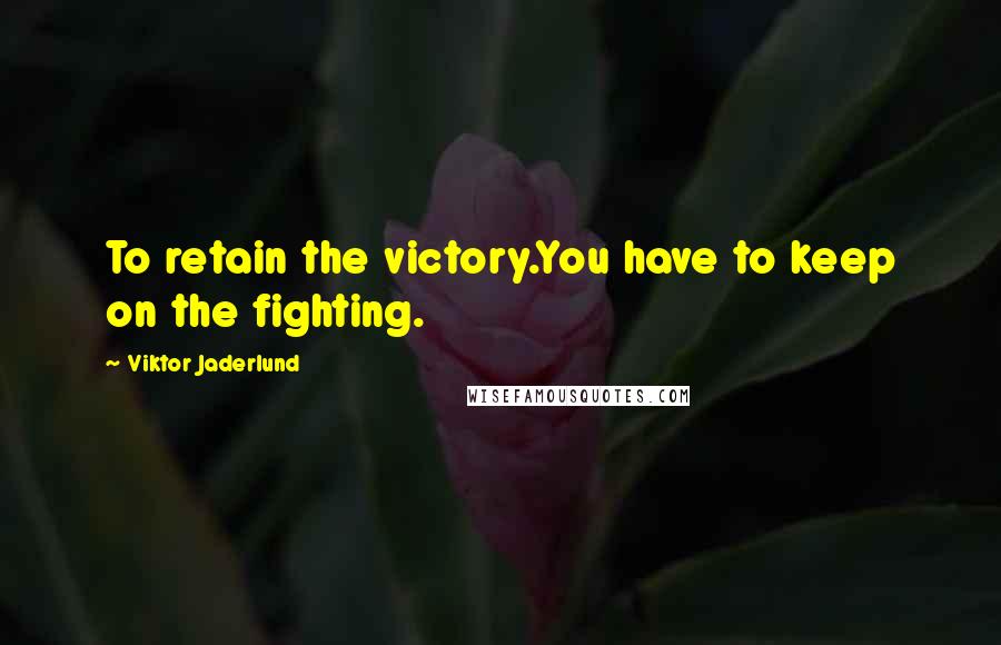 Viktor Jaderlund quotes: To retain the victory.You have to keep on the fighting.