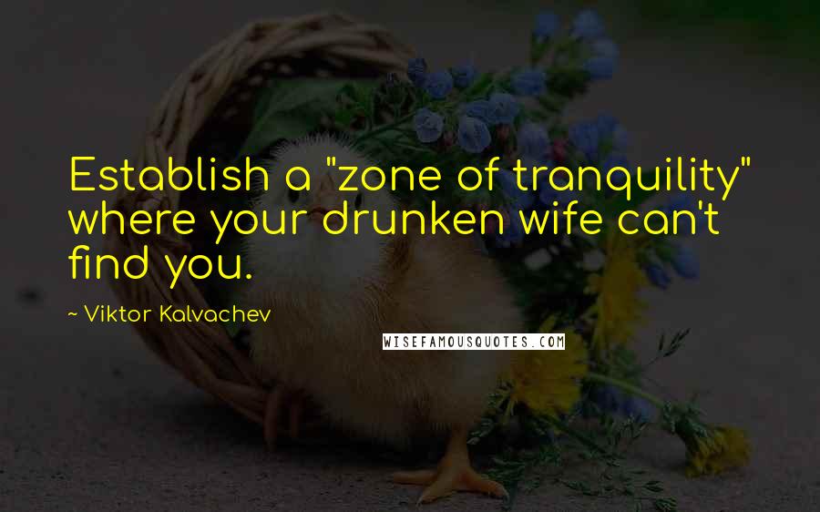 Viktor Kalvachev quotes: Establish a "zone of tranquility" where your drunken wife can't find you.