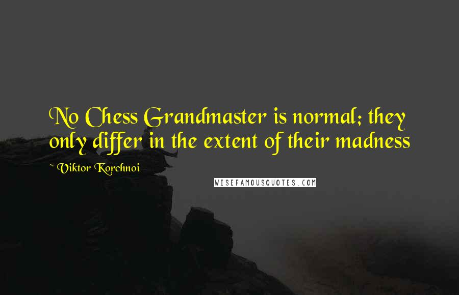 Viktor Korchnoi quotes: No Chess Grandmaster is normal; they only differ in the extent of their madness