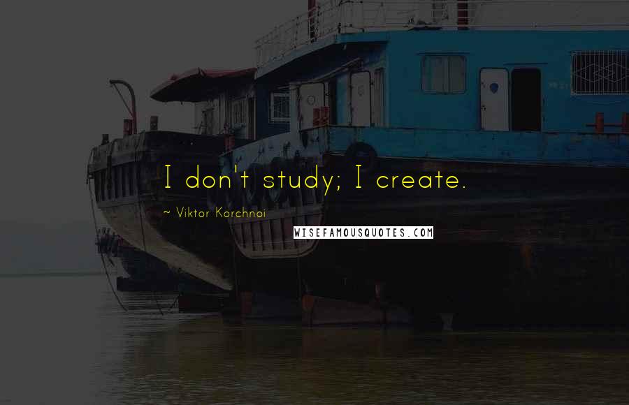 Viktor Korchnoi quotes: I don't study; I create.