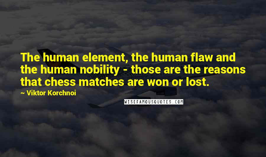 Viktor Korchnoi quotes: The human element, the human flaw and the human nobility - those are the reasons that chess matches are won or lost.