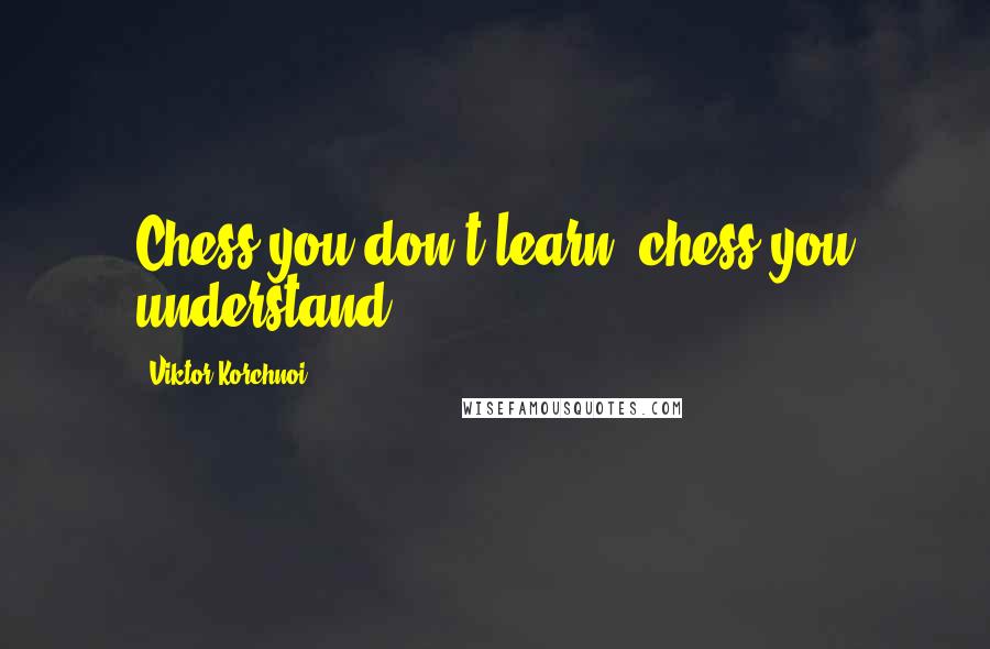 Viktor Korchnoi quotes: Chess you don't learn, chess you understand.