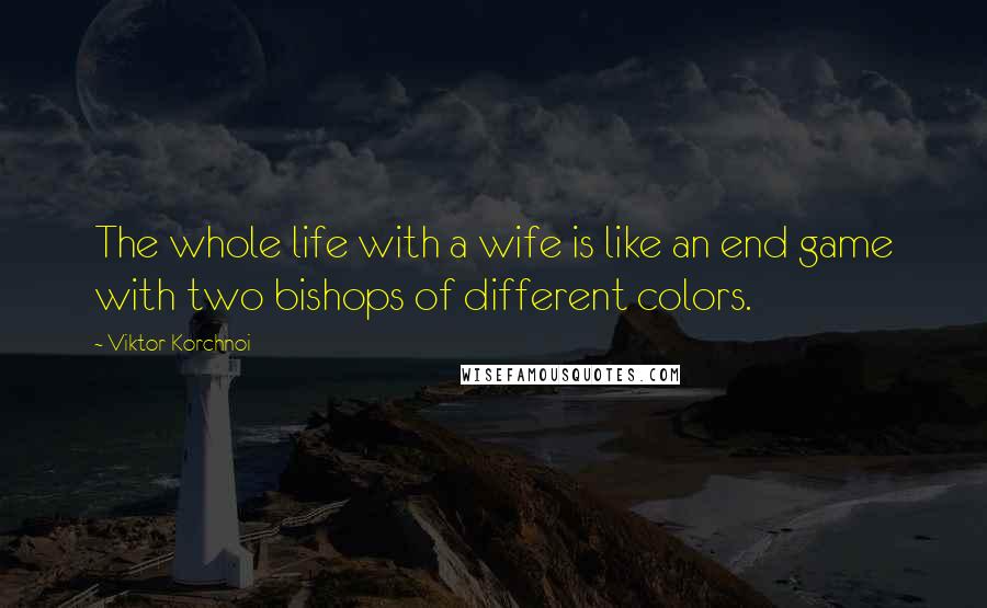 Viktor Korchnoi quotes: The whole life with a wife is like an end game with two bishops of different colors.