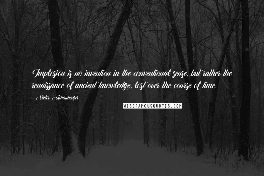 Viktor Schauberger quotes: Implosion is no invention in the conventional sense, but rather the renaissance of ancient knowledge, lost over the course of time.