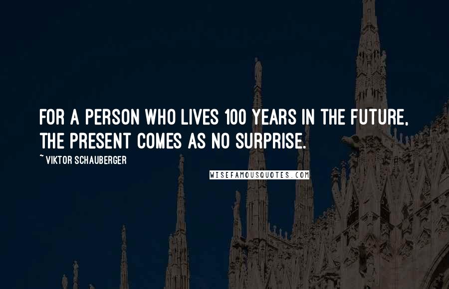 Viktor Schauberger quotes: For a person who lives 100 years in the future, the present comes as no surprise.