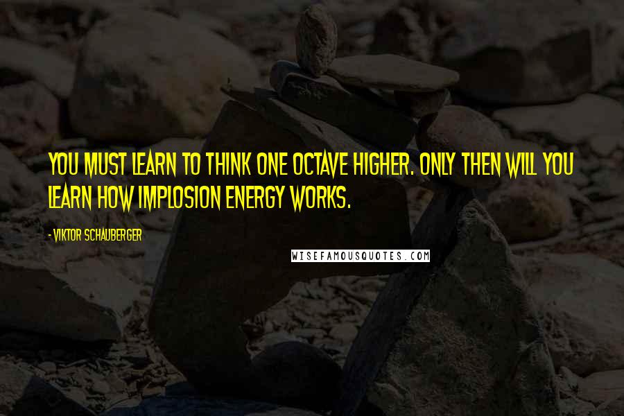 Viktor Schauberger quotes: You must learn to think one octave higher. Only then will you learn how implosion energy works.