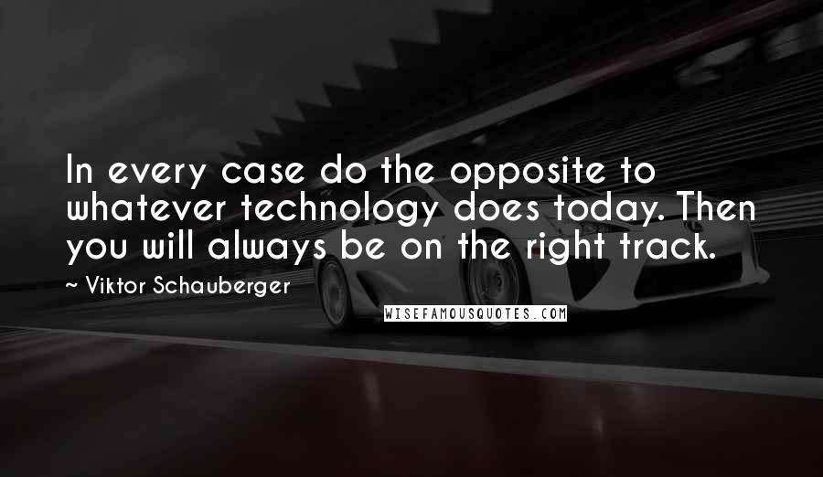 Viktor Schauberger quotes: In every case do the opposite to whatever technology does today. Then you will always be on the right track.