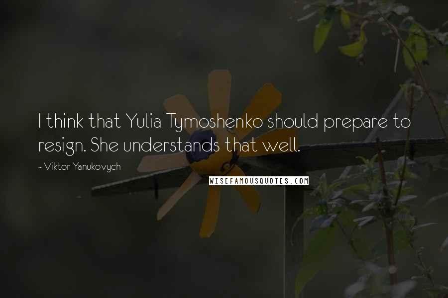 Viktor Yanukovych quotes: I think that Yulia Tymoshenko should prepare to resign. She understands that well.