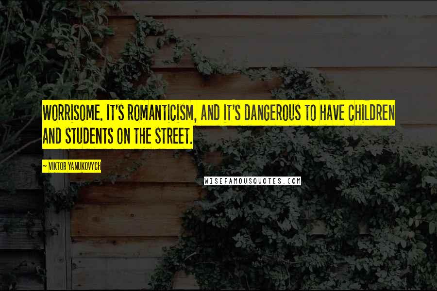 Viktor Yanukovych quotes: Worrisome. It's romanticism, and it's dangerous to have children and students on the street.