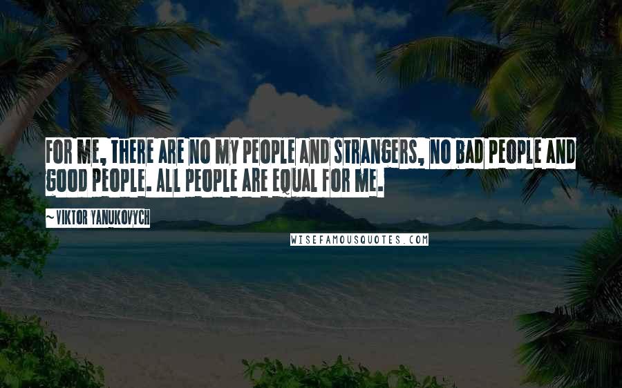 Viktor Yanukovych quotes: For me, there are no my people and strangers, no bad people and good people. All people are equal for me.