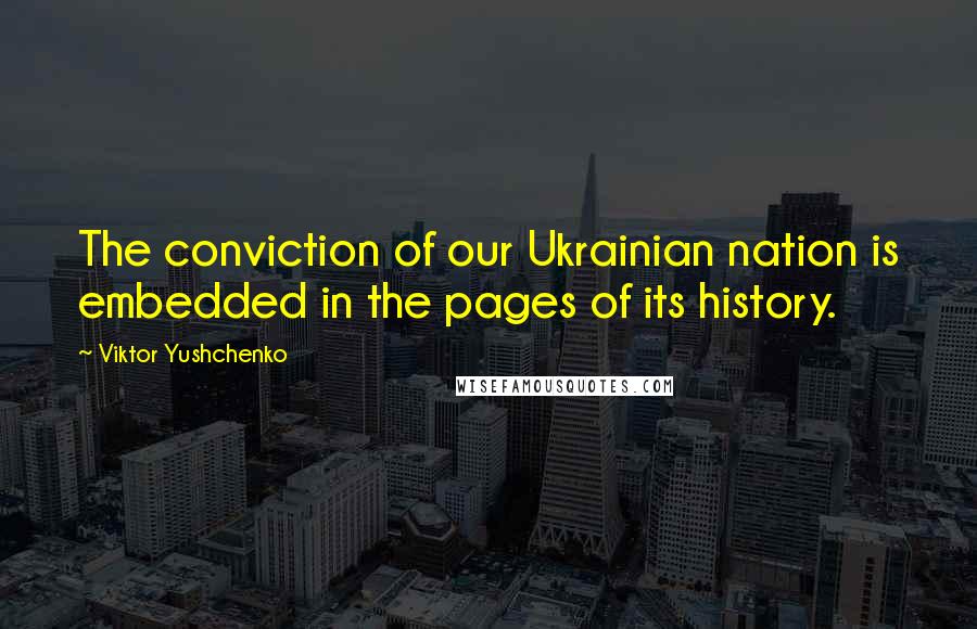 Viktor Yushchenko quotes: The conviction of our Ukrainian nation is embedded in the pages of its history.