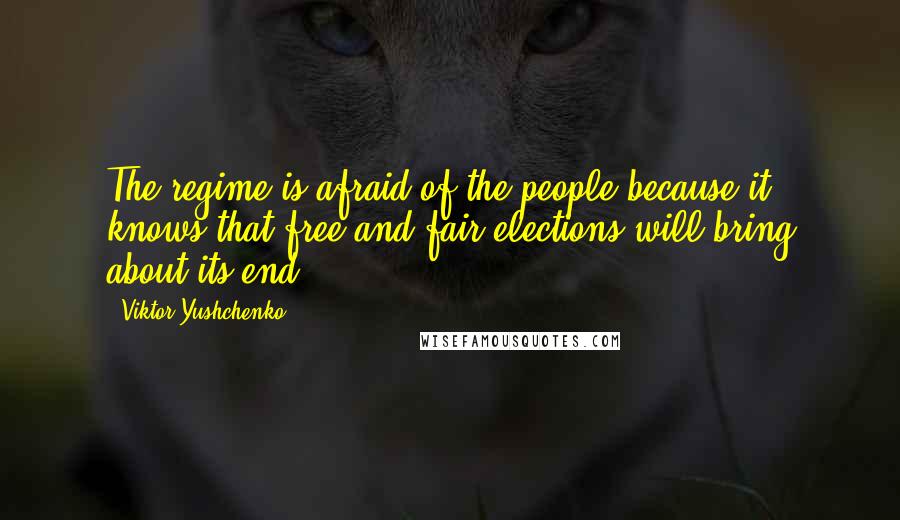 Viktor Yushchenko quotes: The regime is afraid of the people because it knows that free and fair elections will bring about its end.