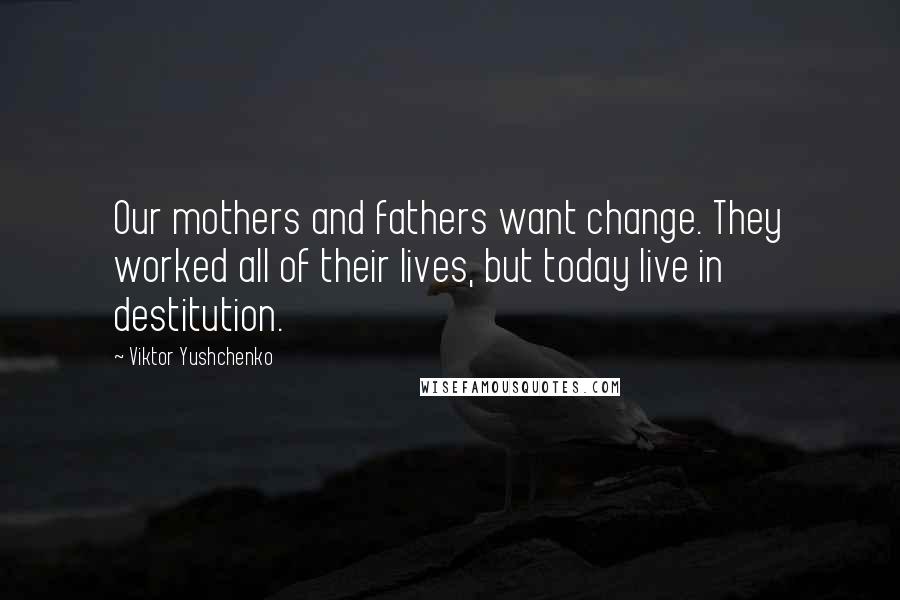 Viktor Yushchenko quotes: Our mothers and fathers want change. They worked all of their lives, but today live in destitution.