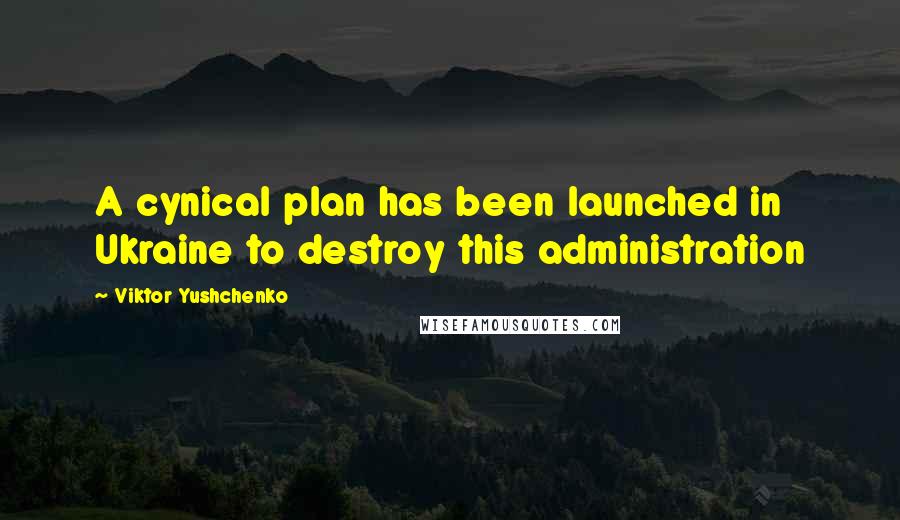 Viktor Yushchenko quotes: A cynical plan has been launched in Ukraine to destroy this administration