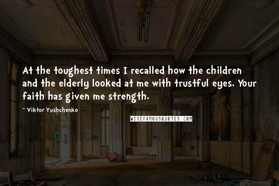 Viktor Yushchenko quotes: At the toughest times I recalled how the children and the elderly looked at me with trustful eyes. Your faith has given me strength.