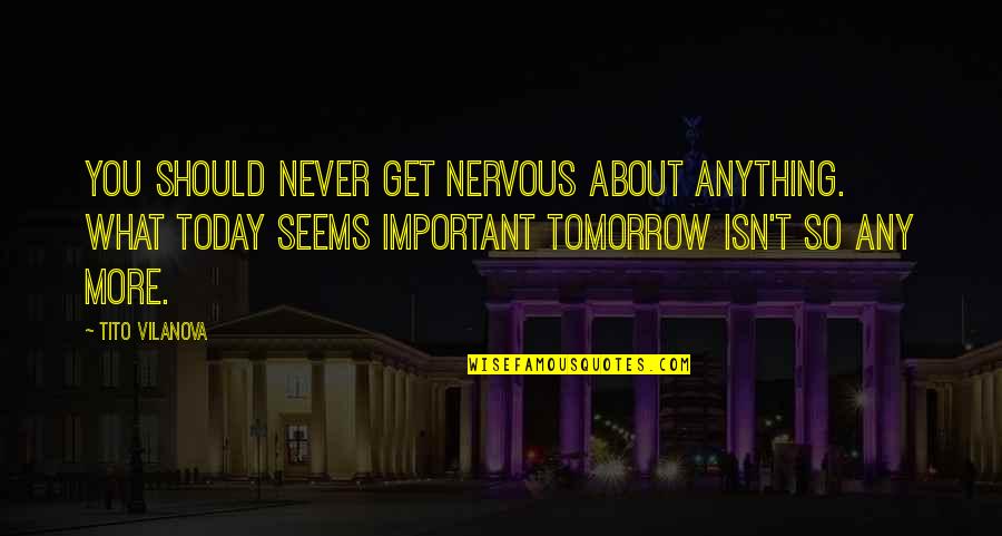 Vilanova Quotes By Tito Vilanova: You should never get nervous about anything. What Vilanova Quotes By Tito Vilanova: You should never get nervous about anything. What