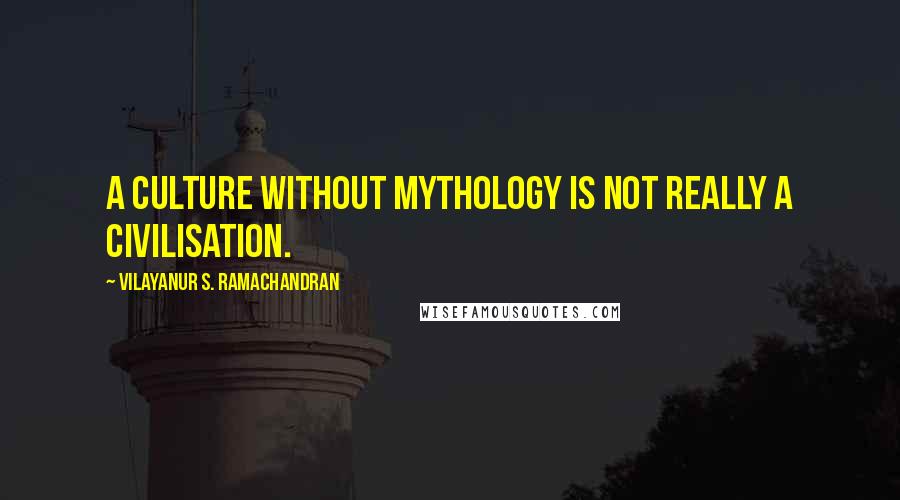 Vilayanur S. Ramachandran quotes: A culture without mythology is not really a civilisation.
