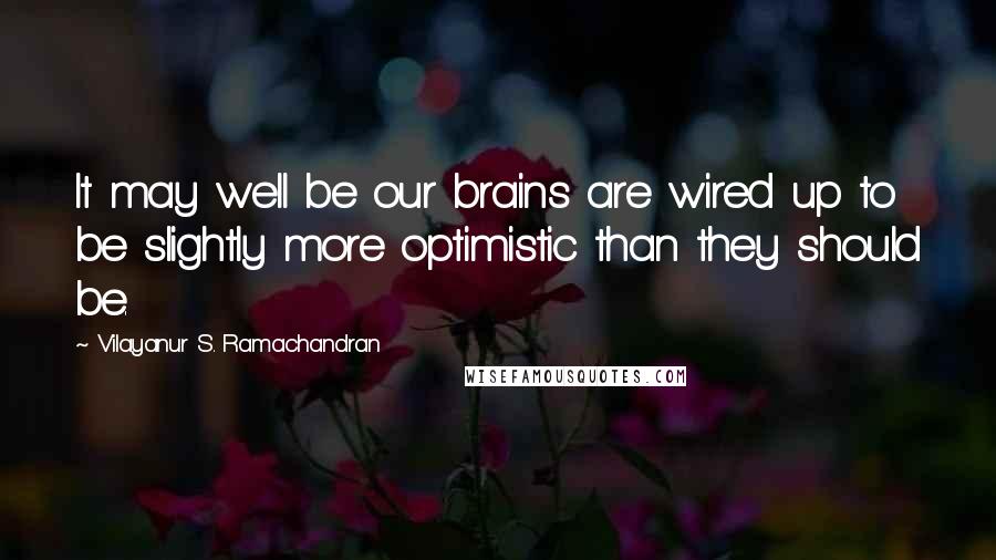 Vilayanur S. Ramachandran quotes: It may well be our brains are wired up to be slightly more optimistic than they should be.
