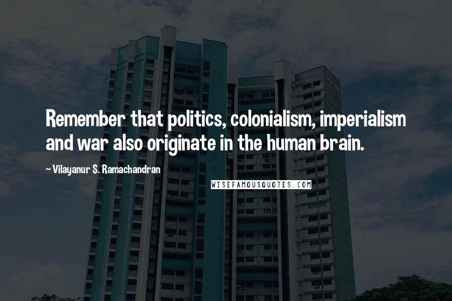 Vilayanur S. Ramachandran quotes: Remember that politics, colonialism, imperialism and war also originate in the human brain.