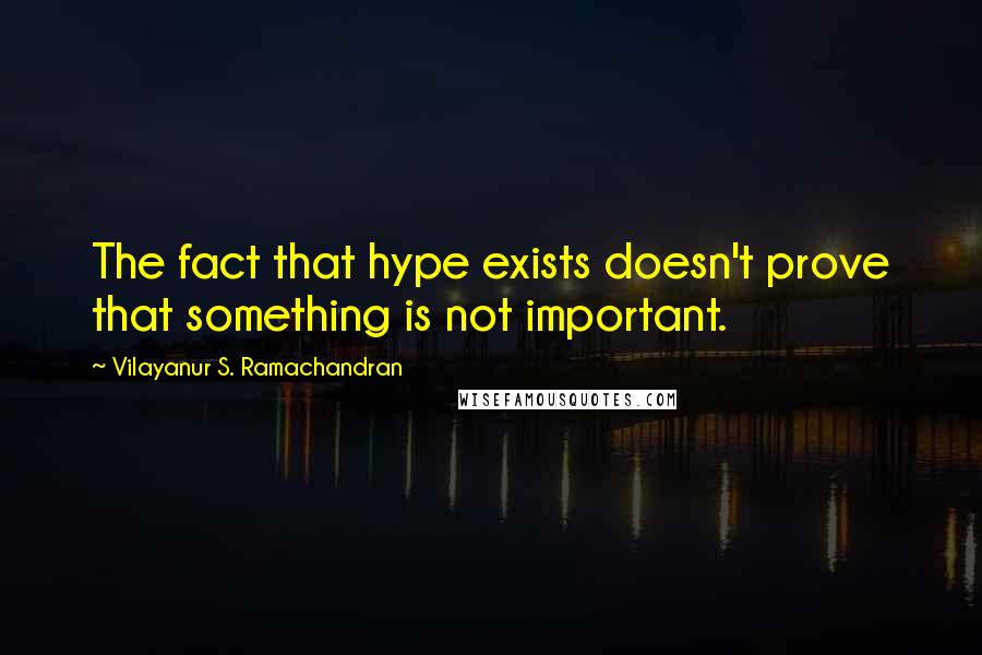 Vilayanur S. Ramachandran quotes: The fact that hype exists doesn't prove that something is not important.