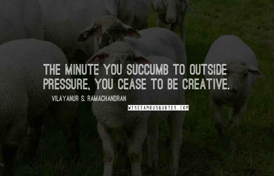 Vilayanur S. Ramachandran quotes: The minute you succumb to outside pressure, you cease to be creative.