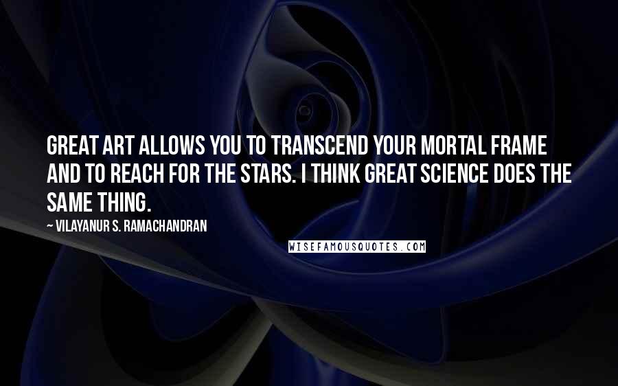 Vilayanur S. Ramachandran quotes: Great art allows you to transcend your mortal frame and to reach for the stars. I think great science does the same thing.