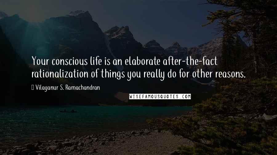 Vilayanur S. Ramachandran quotes: Your conscious life is an elaborate after-the-fact rationalization of things you really do for other reasons.