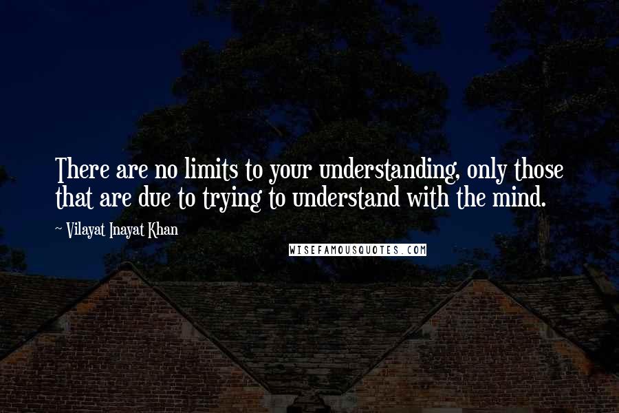 Vilayat Inayat Khan quotes: There are no limits to your understanding, only those that are due to trying to understand with the mind.