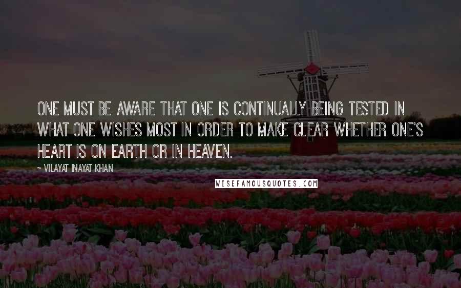 Vilayat Inayat Khan quotes: One must be aware that one is continually being tested in what one wishes most in order to make clear whether one's heart is on earth or in heaven.