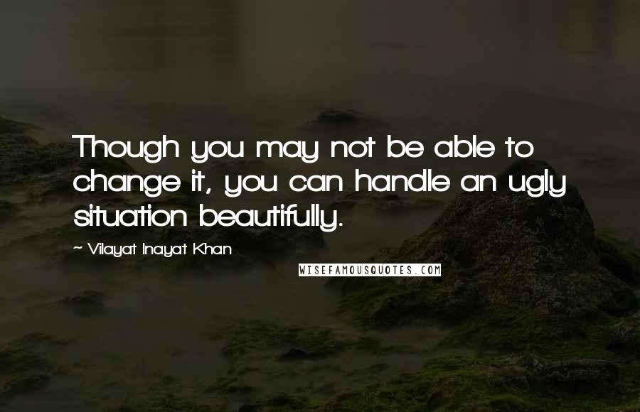 Vilayat Inayat Khan quotes: Though you may not be able to change it, you can handle an ugly situation beautifully.