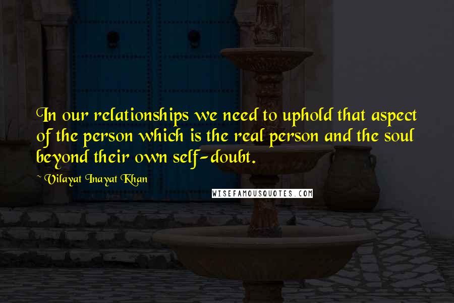 Vilayat Inayat Khan quotes: In our relationships we need to uphold that aspect of the person which is the real person and the soul beyond their own self-doubt.