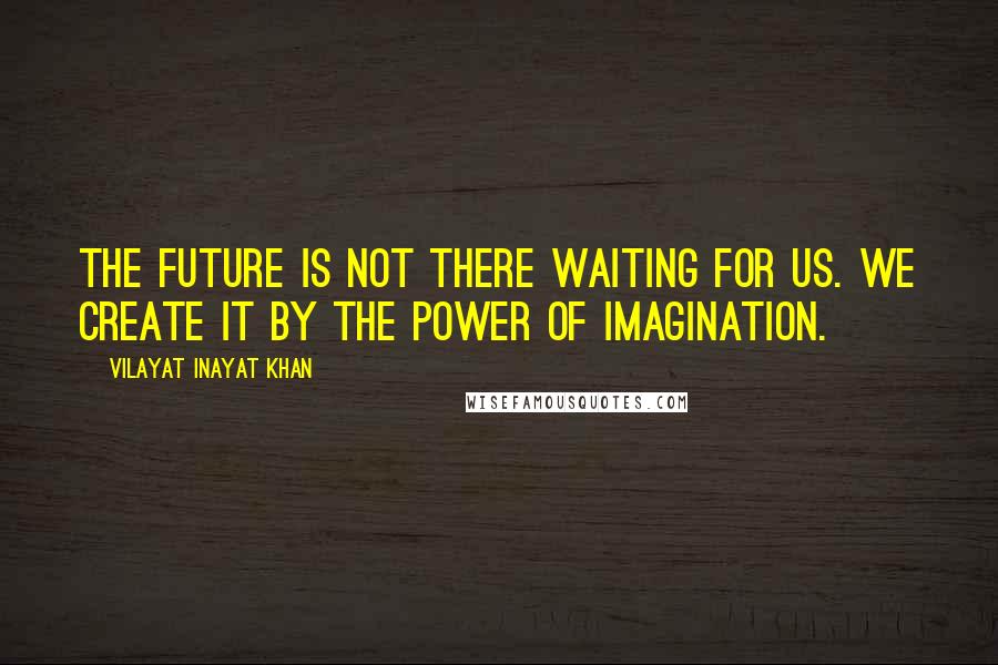 Vilayat Inayat Khan quotes: The future is not there waiting for us. We create it by the power of imagination.