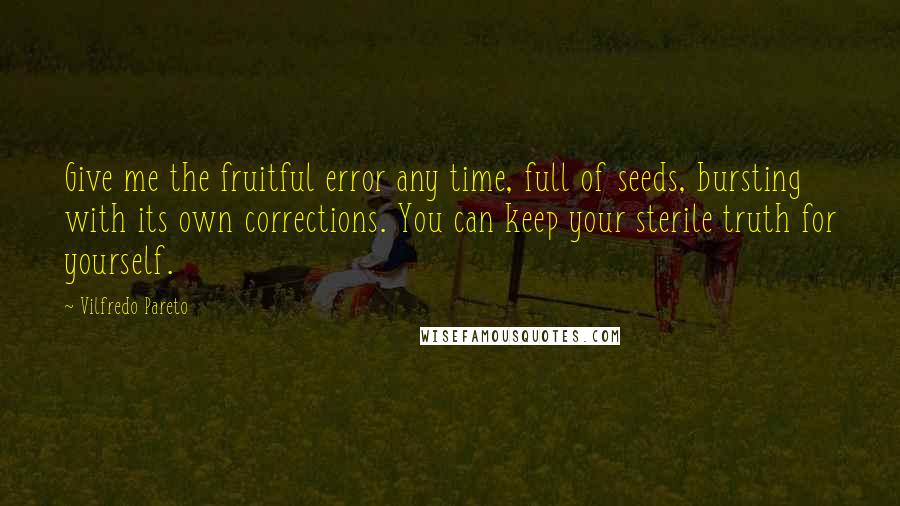 Vilfredo Pareto quotes: Give me the fruitful error any time, full of seeds, bursting with its own corrections. You can keep your sterile truth for yourself.