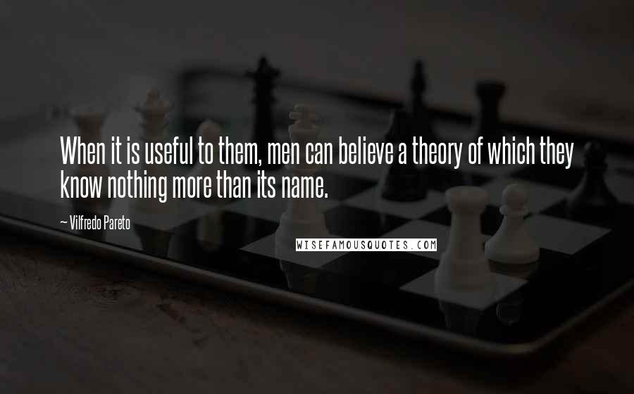 Vilfredo Pareto quotes: When it is useful to them, men can believe a theory of which they know nothing more than its name.