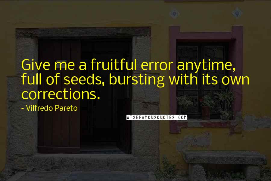 Vilfredo Pareto quotes: Give me a fruitful error anytime, full of seeds, bursting with its own corrections.