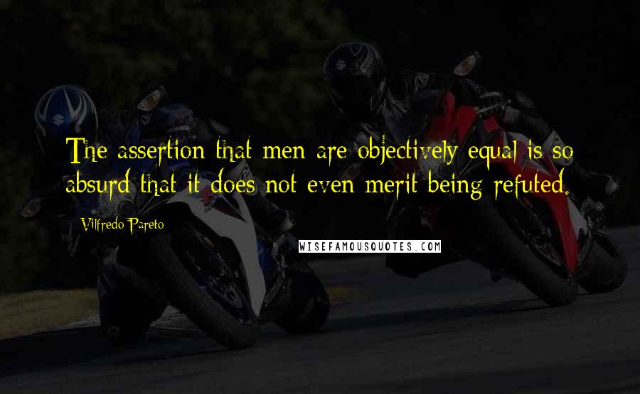 Vilfredo Pareto quotes: The assertion that men are objectively equal is so absurd that it does not even merit being refuted.