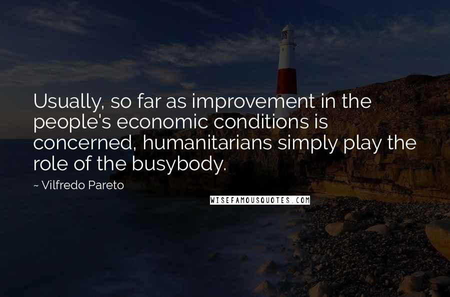 Vilfredo Pareto quotes: Usually, so far as improvement in the people's economic conditions is concerned, humanitarians simply play the role of the busybody.