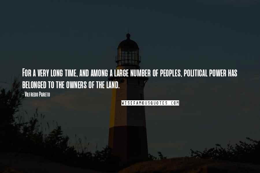Vilfredo Pareto quotes: For a very long time, and among a large number of peoples, political power has belonged to the owners of the land.