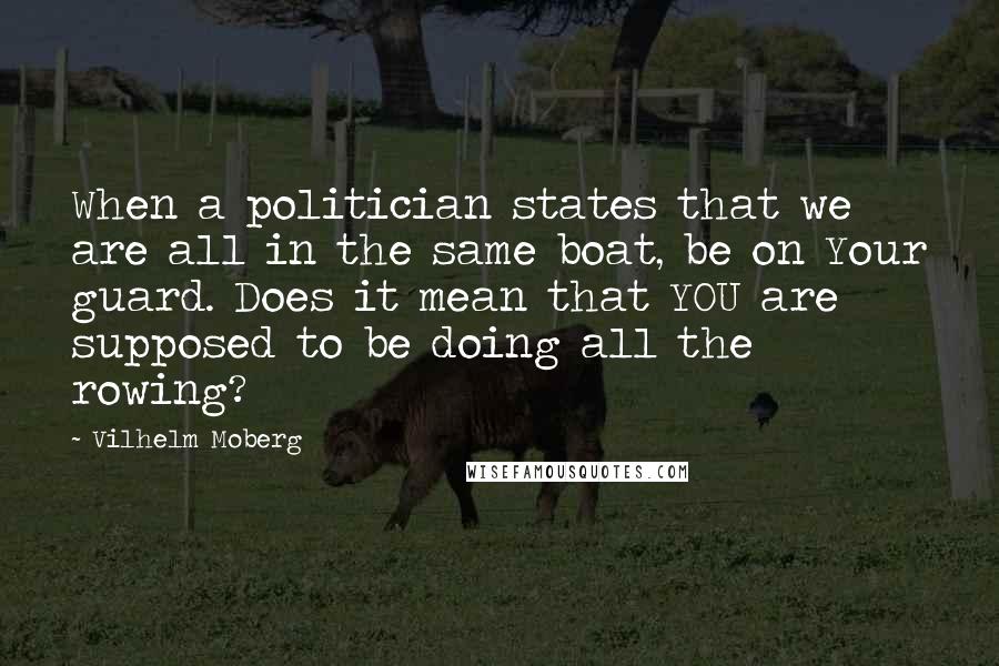 Vilhelm Moberg quotes: When a politician states that we are all in the same boat, be on Your guard. Does it mean that YOU are supposed to be doing all the rowing?