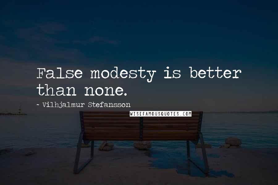 Vilhjalmur Stefansson quotes: False modesty is better than none.