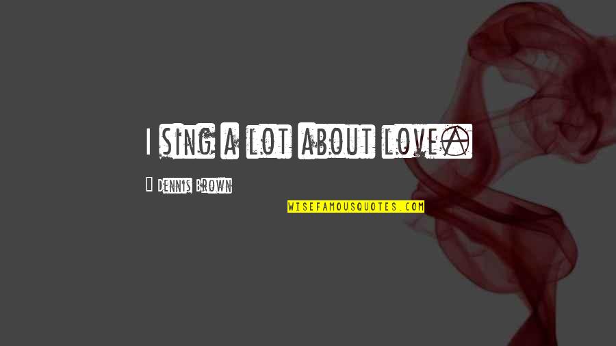 Villachef44 Quotes By Dennis Brown: I sing a lot about love. Villachef44 Quotes By Dennis Brown: I sing a lot about love.