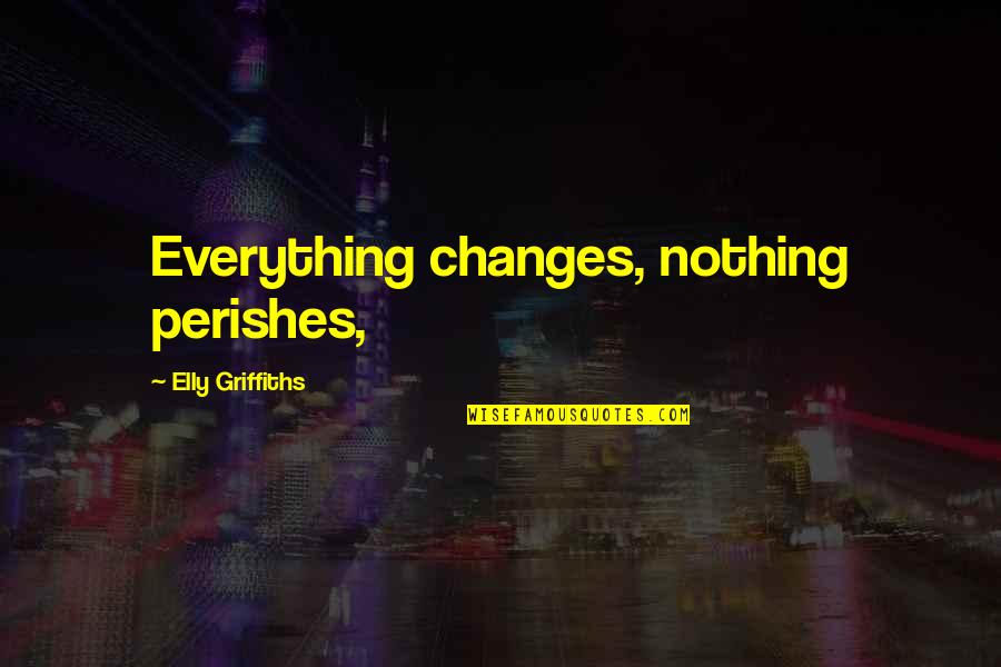 Villains By Necessity Quotes By Elly Griffiths: Everything changes, nothing perishes,